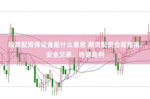 股票配资保证金是什么意思 期货配资合规指南：安全交易，稳健盈利