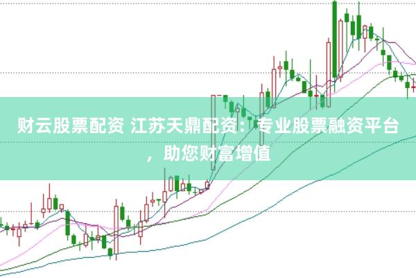 财云股票配资 江苏天鼎配资：专业股票融资平台，助您财富增值