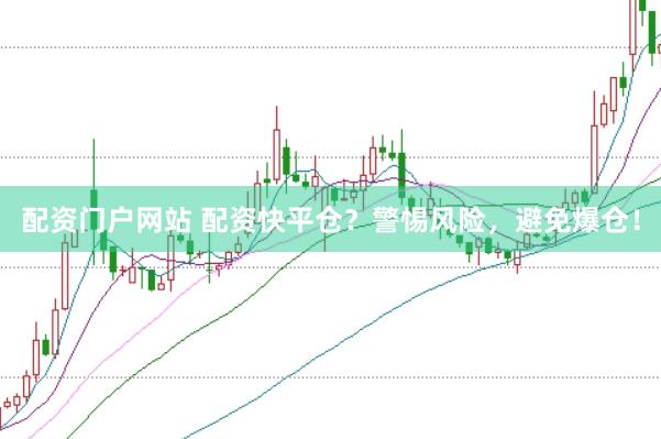 配资门户网站 配资快平仓？警惕风险，避免爆仓！
