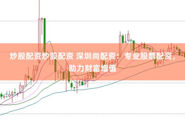 炒股配资炒股配资 深圳尚配资：专业股票配资，助力财富增值