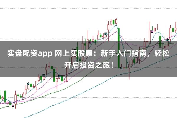 实盘配资app 网上买股票：新手入门指南，轻松开启投资之旅！