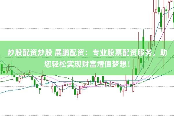 炒股配资炒股 展鹏配资：专业股票配资服务，助您轻松实现财富增值梦想！