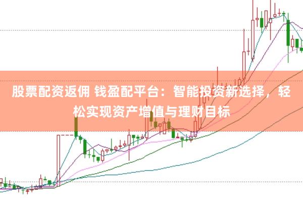 股票配资返佣 钱盈配平台：智能投资新选择，轻松实现资产增值与理财目标