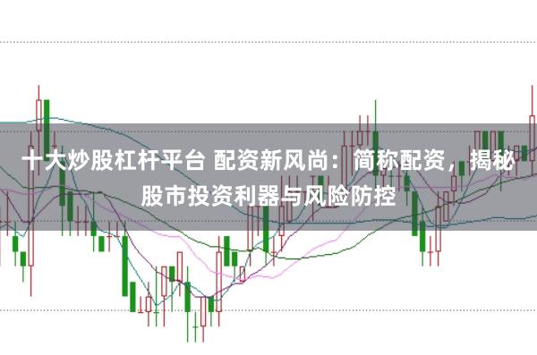十大炒股杠杆平台 配资新风尚：简称配资，揭秘股市投资利器与风险防控