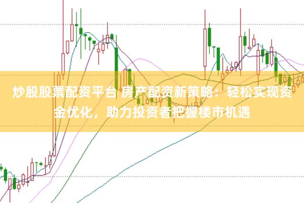 炒股股票配资平台 房产配资新策略：轻松实现资金优化，助力投资者把握楼市机遇