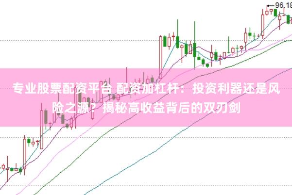 专业股票配资平台 配资加杠杆：投资利器还是风险之源？揭秘高收益背后的双刃剑