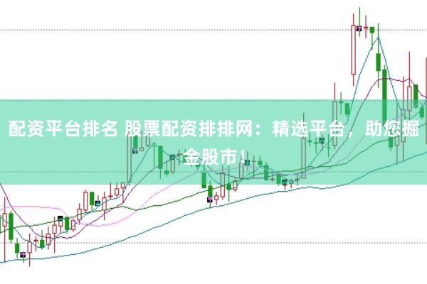 配资平台排名 股票配资排排网：精选平台，助您掘金股市！