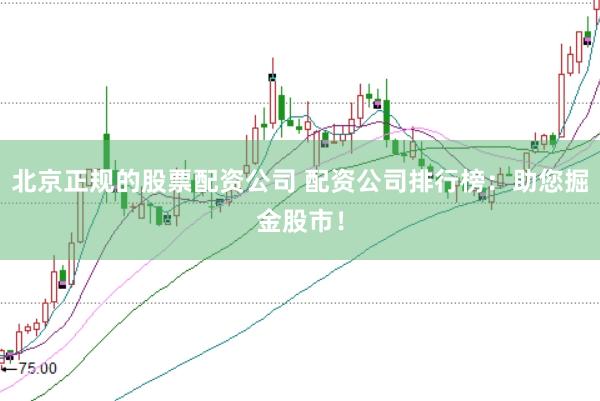 北京正规的股票配资公司 配资公司排行榜：助您掘金股市！