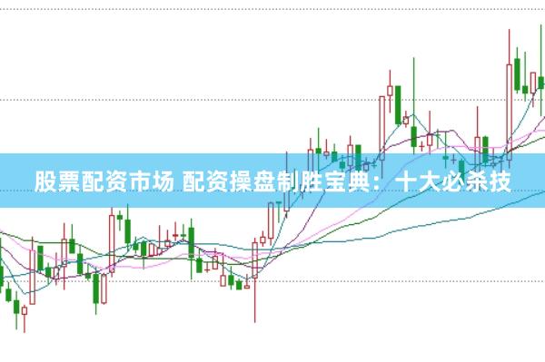 股票配资市场 配资操盘制胜宝典：十大必杀技