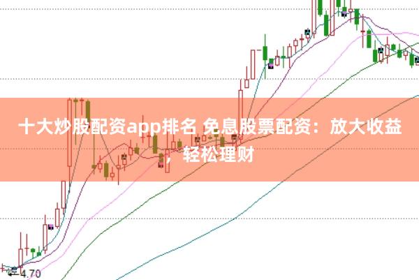 十大炒股配资app排名 免息股票配资：放大收益，轻松理财