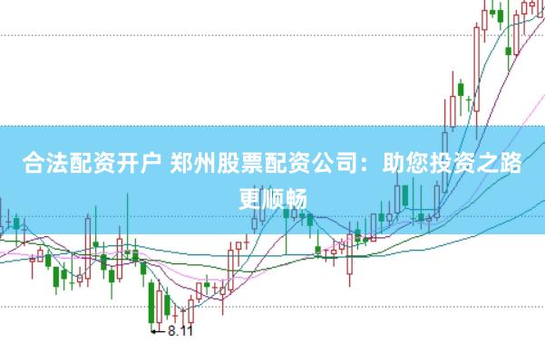 合法配资开户 郑州股票配资公司：助您投资之路更顺畅