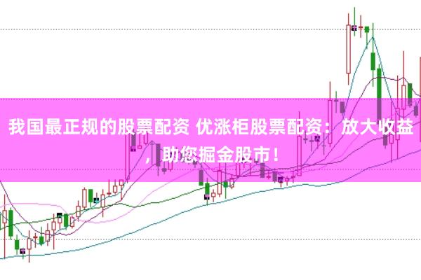 我国最正规的股票配资 优涨柜股票配资：放大收益，助您掘金股市！