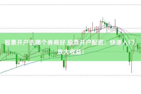 股票开户选哪个券商好 股票开户配资：快速入门，放大收益！