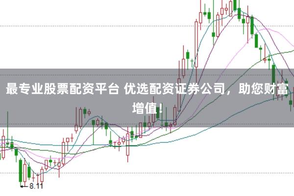 最专业股票配资平台 优选配资证券公司，助您财富增值！