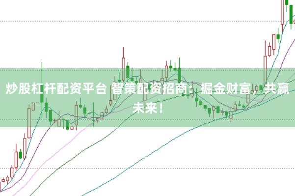 炒股杠杆配资平台 智策配资招商：掘金财富，共赢未来！