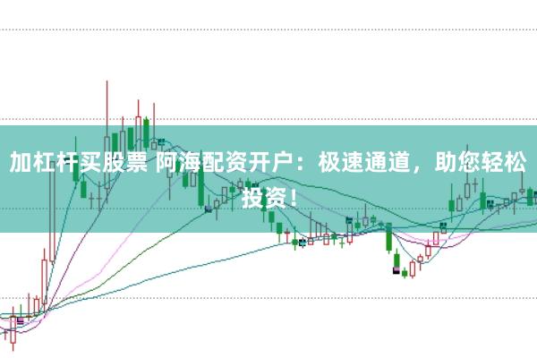 加杠杆买股票 阿海配资开户：极速通道，助您轻松投资！