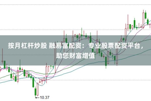 按月杠杆炒股 融易富配资：专业股票配资平台，助您财富增值