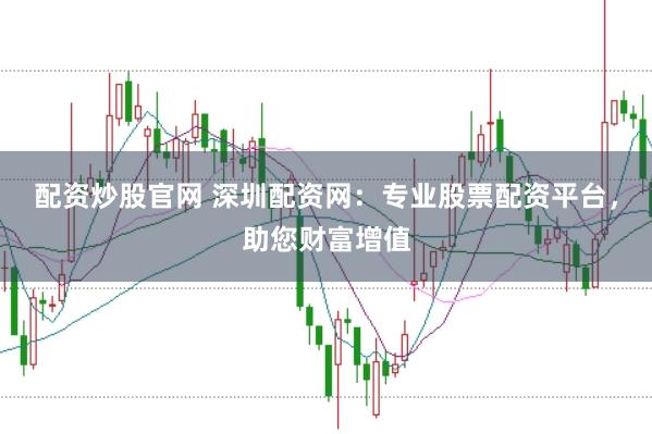 配资炒股官网 深圳配资网：专业股票配资平台，助您财富增值