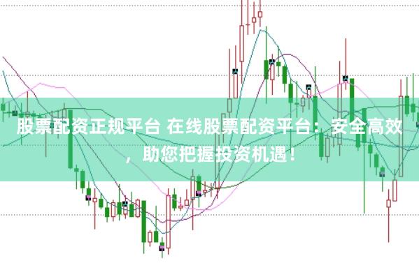 股票配资正规平台 在线股票配资平台：安全高效，助您把握投资机遇！