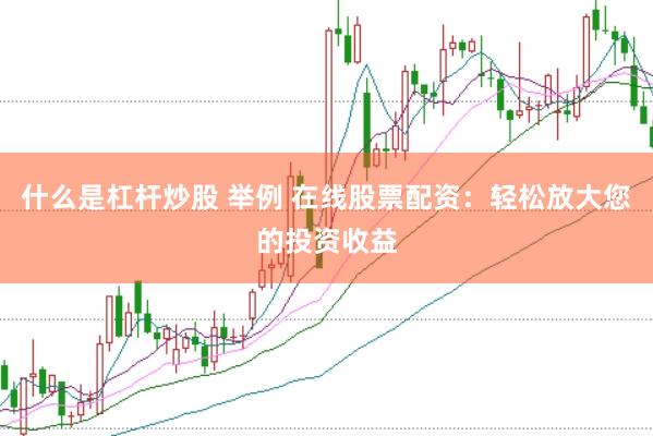 什么是杠杆炒股 举例 在线股票配资：轻松放大您的投资收益