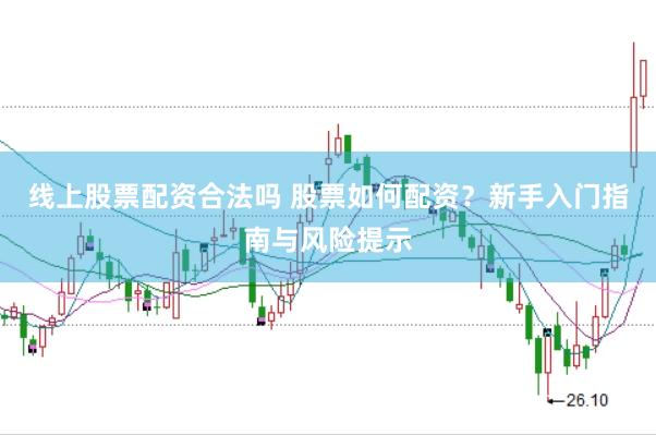 线上股票配资合法吗 股票如何配资？新手入门指南与风险提示