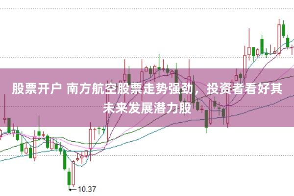 股票开户 南方航空股票走势强劲，投资者看好其未来发展潜力股