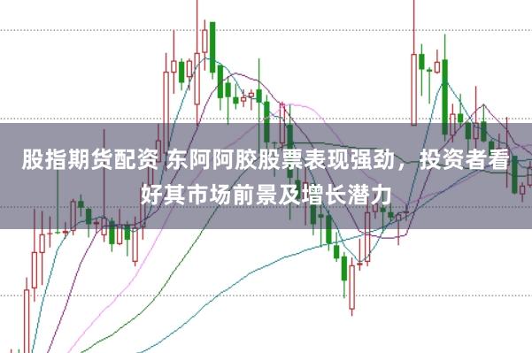 股指期货配资 东阿阿胶股票表现强劲，投资者看好其市场前景及增长潜力
