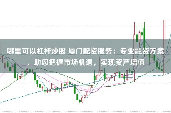 哪里可以杠杆炒股 厦门配资服务：专业融资方案，助您把握市场机遇，实现资产增值
