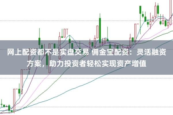 网上配资都不是实盘交易 佣金宝配资：灵活融资方案，助力投资者轻松实现资产增值