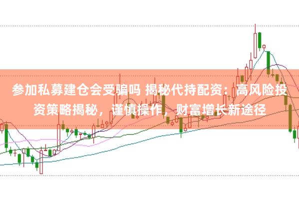 参加私募建仓会受骗吗 揭秘代持配资：高风险投资策略揭秘，谨慎操作，财富增长新途径