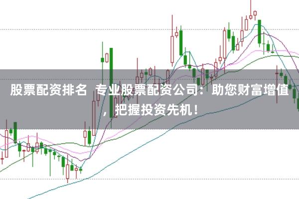 股票配资排名  专业股票配资公司：助您财富增值，把握投资先机！