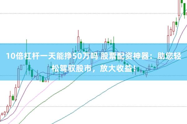 10倍杠杆一天能挣50万吗 股票配资神器：助您轻松驾驭股市，放大收益！