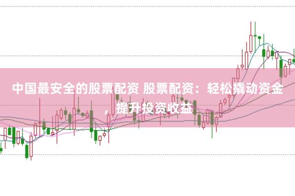 中国最安全的股票配资 股票配资：轻松撬动资金，提升投资收益