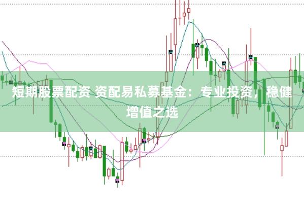 短期股票配资 资配易私募基金：专业投资，稳健增值之选