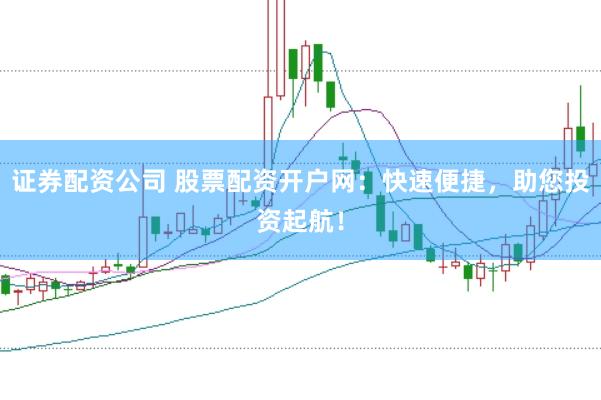 证券配资公司 股票配资开户网：快速便捷，助您投资起航！