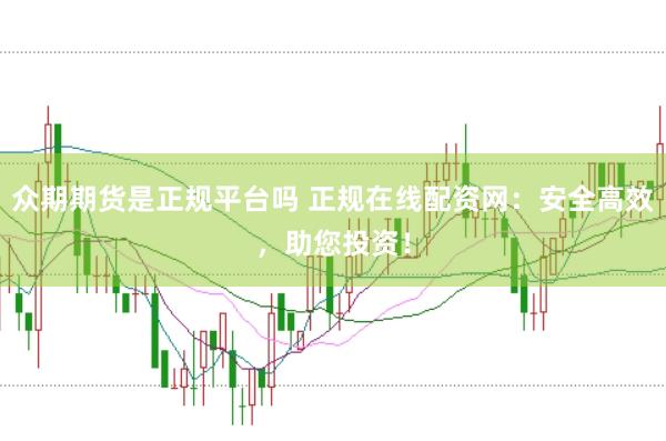 众期期货是正规平台吗 正规在线配资网：安全高效，助您投资！