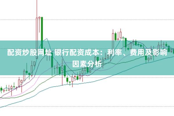 配资炒股网址 银行配资成本：利率、费用及影响因素分析