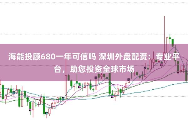 海能投顾680一年可信吗 深圳外盘配资：专业平台，助您投资全球市场