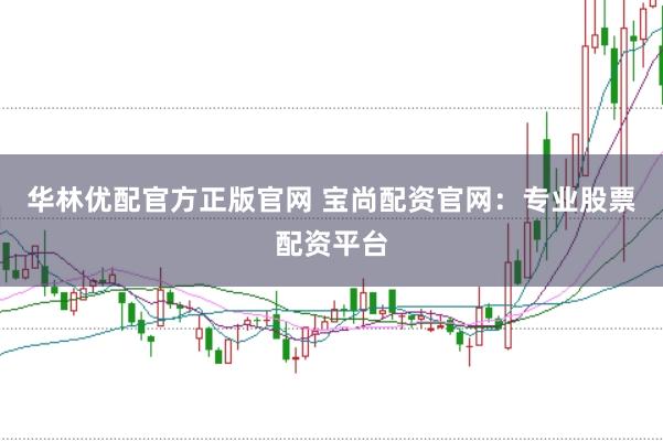 华林优配官方正版官网 宝尚配资官网：专业股票配资平台