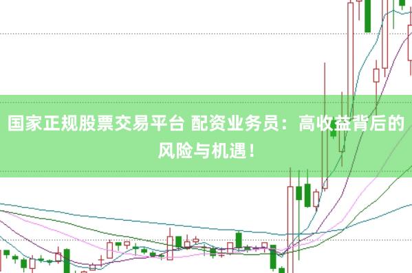 国家正规股票交易平台 配资业务员：高收益背后的风险与机遇！