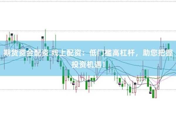 期货资金配资 线上配资：低门槛高杠杆，助您把握投资机遇！