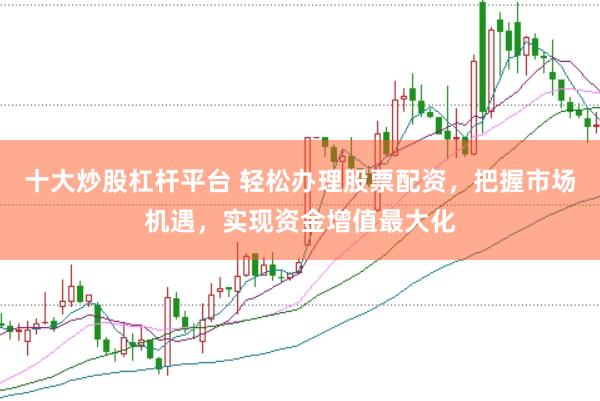 十大炒股杠杆平台 轻松办理股票配资，把握市场机遇，实现资金增值最大化
