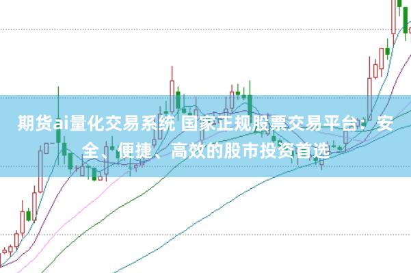 期货ai量化交易系统 国家正规股票交易平台：安全、便捷、高效的股市投资首选
