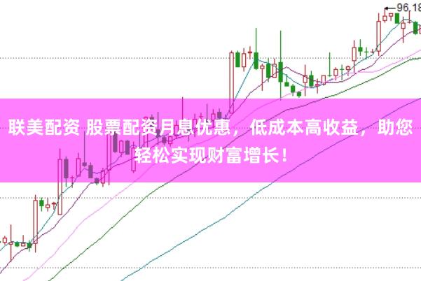 联美配资 股票配资月息优惠,低成本高收益,助您轻松实现财富增长!