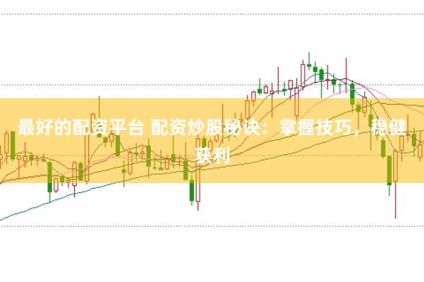 最好的配资平台 配资炒股秘诀：掌握技巧，稳健获利