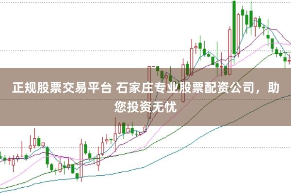正规股票交易平台 石家庄专业股票配资公司，助您投资无忧