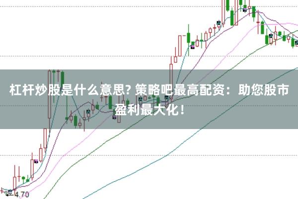 杠杆炒股是什么意思? 策略吧最高配资：助您股市盈利最大化！
