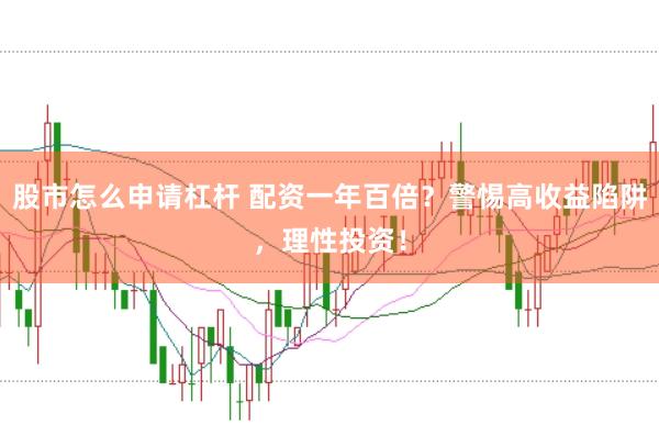 股市怎么申请杠杆 配资一年百倍？警惕高收益陷阱，理性投资！