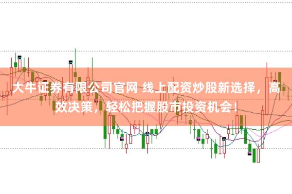 大牛证券有限公司官网 线上配资炒股新选择，高效决策，轻松把握股市投资机会！