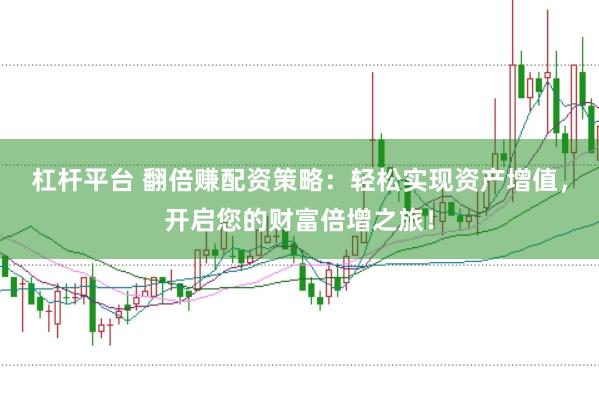 杠杆平台 翻倍赚配资策略：轻松实现资产增值，开启您的财富倍增之旅！
